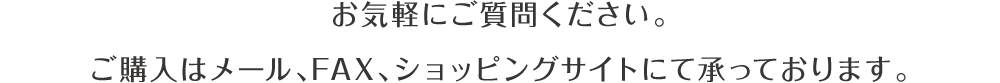 お気軽にご質問ください。ご購入はメール、FAX、ショッピングサイトにて承っております。